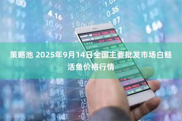 策略池 2025年9月14日全国主要批发市场白鲢活鱼价格行情