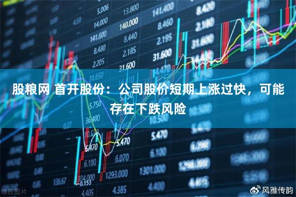 股粮网 首开股份：公司股价短期上涨过快，可能存在下跌风险