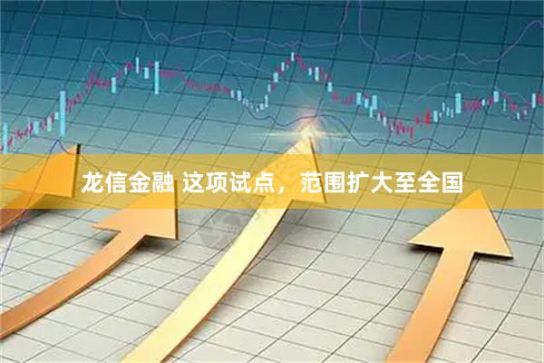 龙信金融 这项试点，范围扩大至全国
