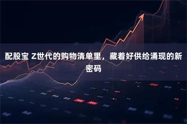 配股宝 Z世代的购物清单里，藏着好供给涌现的新密码
