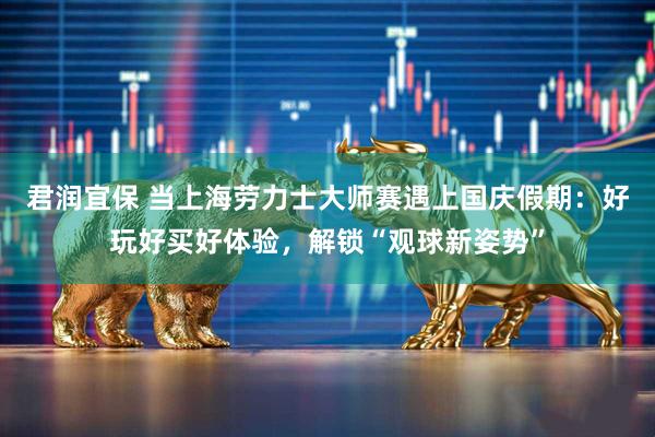 君润宜保 当上海劳力士大师赛遇上国庆假期：好玩好买好体验，解锁“观球新姿势”