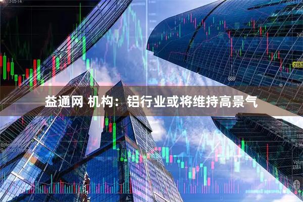 益通网 机构：铝行业或将维持高景气