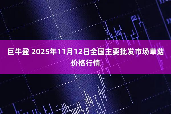 巨牛盈 2025年11月12日全国主要批发市场草菇价格行情