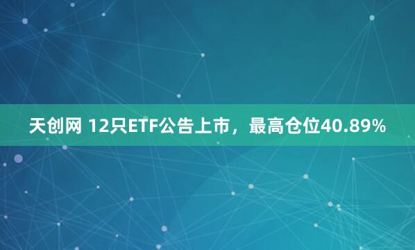 天创网 12只ETF公告上市，最高仓位40.89%