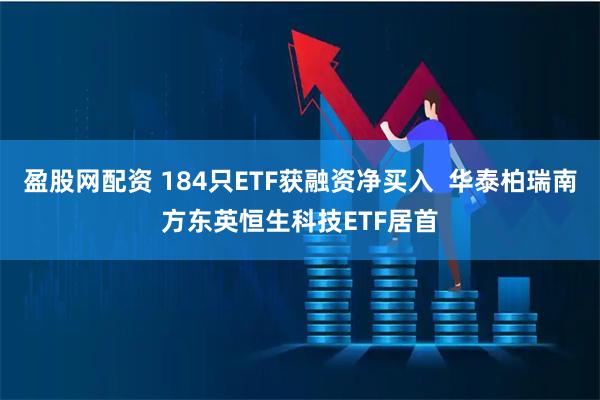 盈股网配资 184只ETF获融资净买入  华泰柏瑞南方东英恒生科技ETF居首