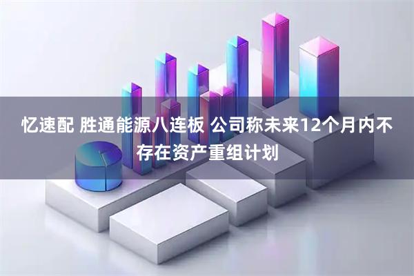 忆速配 胜通能源八连板 公司称未来12个月内不存在资产重组计划