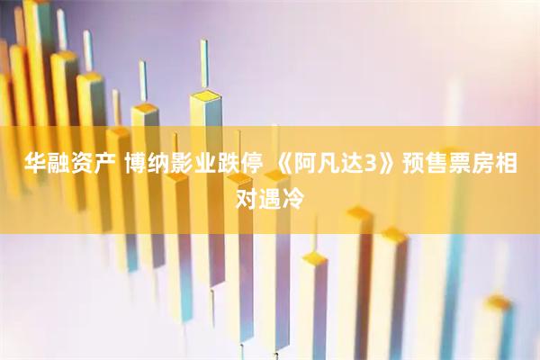 华融资产 博纳影业跌停 《阿凡达3》预售票房相对遇冷