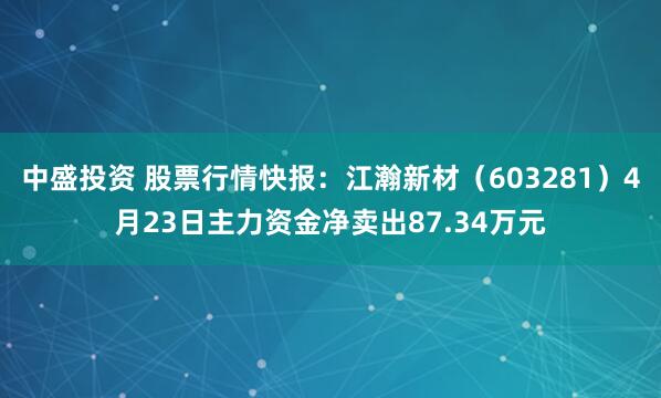 中盛投资 股票行情快报：江瀚新材（603281）4月23日主力资金净卖出87.34万元
