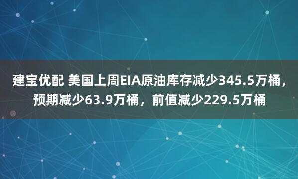 建宝优配 美国上周EIA原油库存减少345.5万桶，预期减少63.9万桶，前值减少229.5万桶