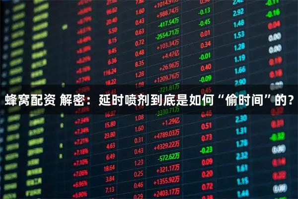 蜂窝配资 解密：延时喷剂到底是如何“偷时间”的？