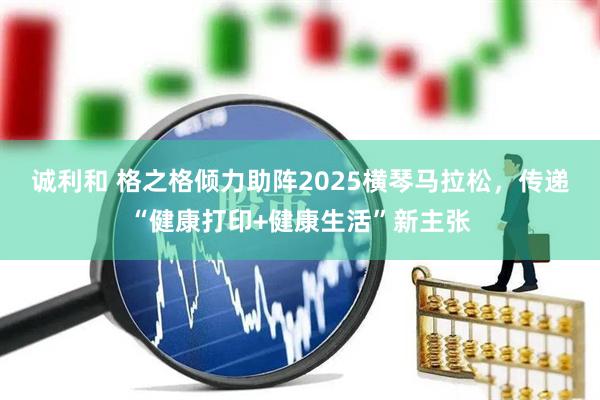 诚利和 格之格倾力助阵2025横琴马拉松，传递“健康打印+健康生活”新主张