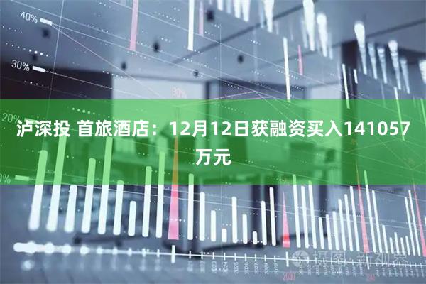 泸深投 首旅酒店：12月12日获融资买入141057万元