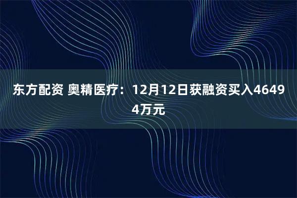 东方配资 奥精医疗：12月12日获融资买入46494万元