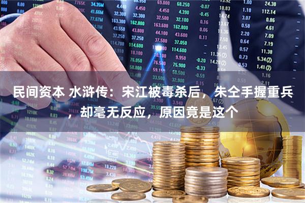 民间资本 水浒传：宋江被毒杀后，朱仝手握重兵，却毫无反应，原因竟是这个