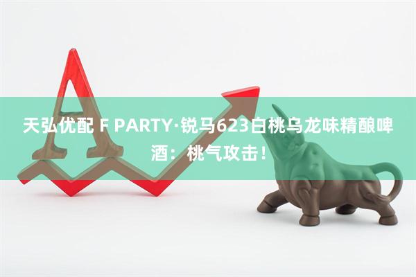 天弘优配 F PARTY·锐马623白桃乌龙味精酿啤酒：桃气攻击！