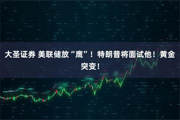 大圣证券 美联储放“鹰”！特朗普将面试他！黄金突变！